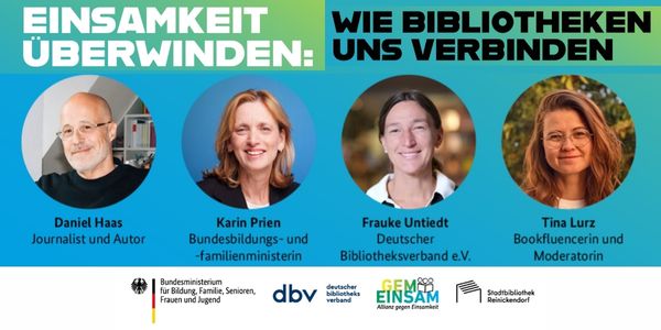 Schriftbild Einsamkeit überwinden: Wie Bibliotheken uns verbinden. darunter die Fotos von Daniel Haas (Journalist und Autor), Karin Prien (Bundesbildungs- und Familienministerin), Frauke Untiedt (Deutscher Bibliotheksverband e.V.) und Tina Lurz (Bookfluencerin und Autorin) sowie die Logos der teilnehmenden Akteur:innen (Bundesministerium für Bildung, Familie, Senioren, Frauen und Jugend, dbvAlleianz gegen Einsamkeit und der Stadtbibliothek Reinickendorf)